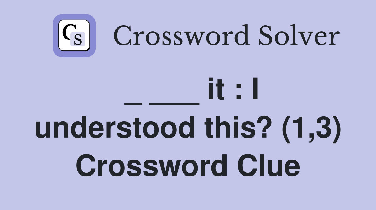 _ ___ it : I understood this? (1,3) Crossword Clue
