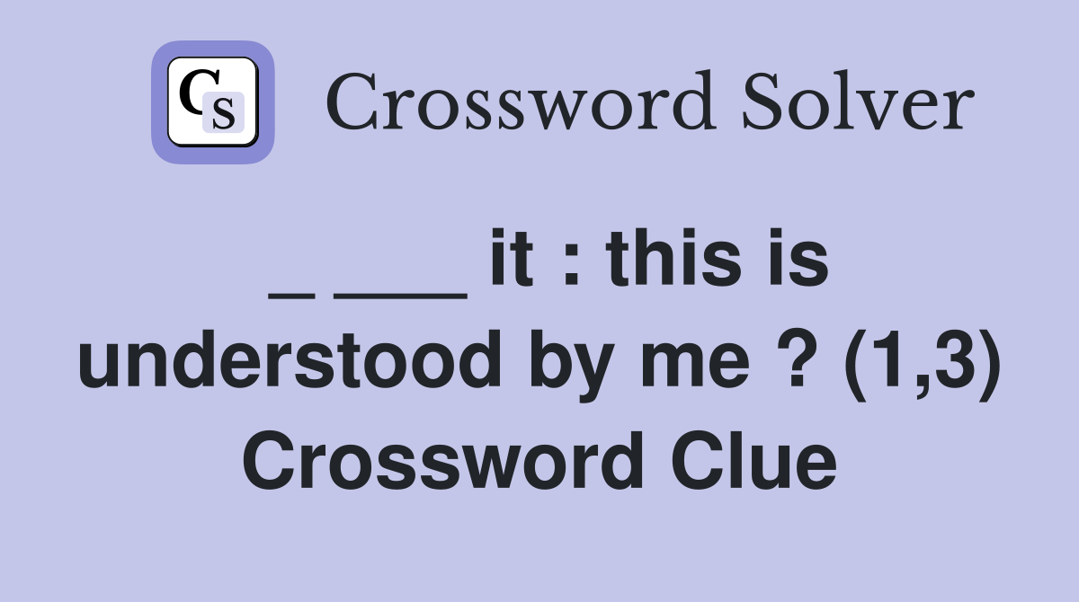 _ ___ it : this is understood by me ? (1,3) Crossword Clue