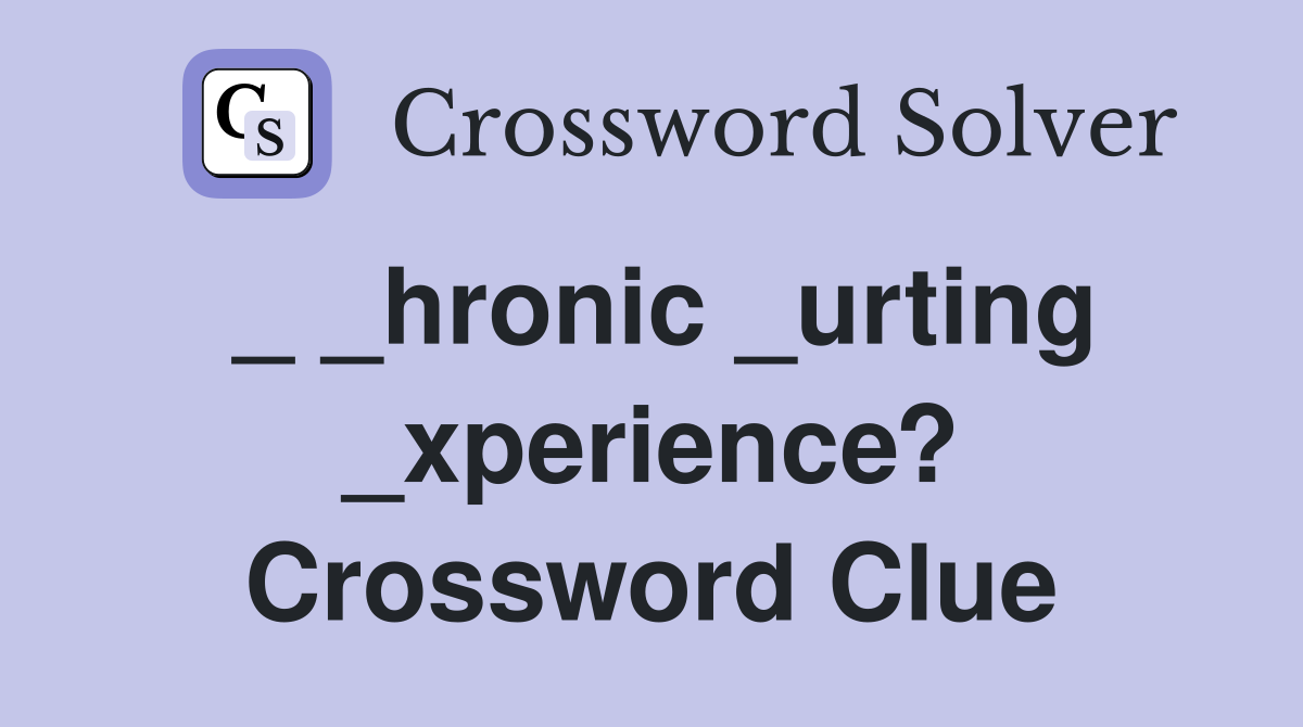 _ _hronic _urting _xperience? Crossword Clue