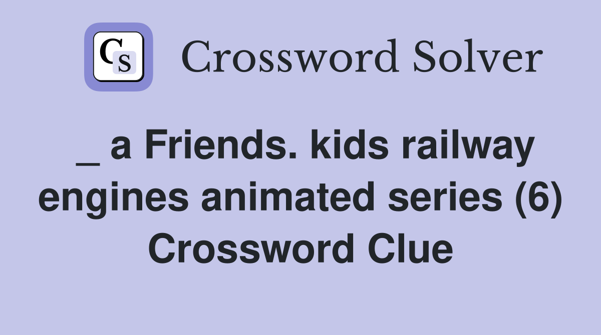 _ a Friends. kids railway engines animated series (6) Crossword Clue