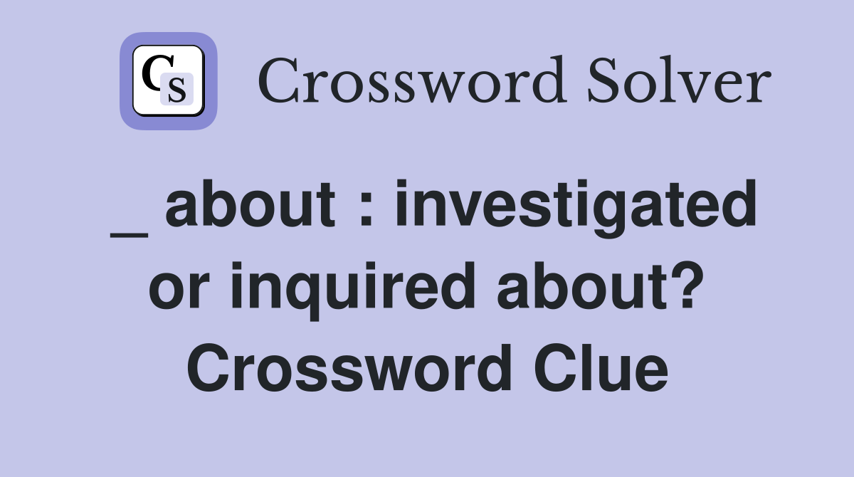_ about : investigated or inquired about? Crossword Clue