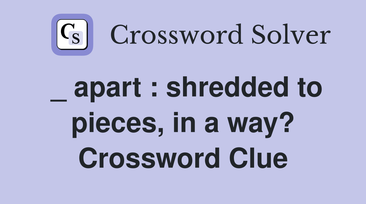 _ apart : shredded to pieces, in a way? Crossword Clue