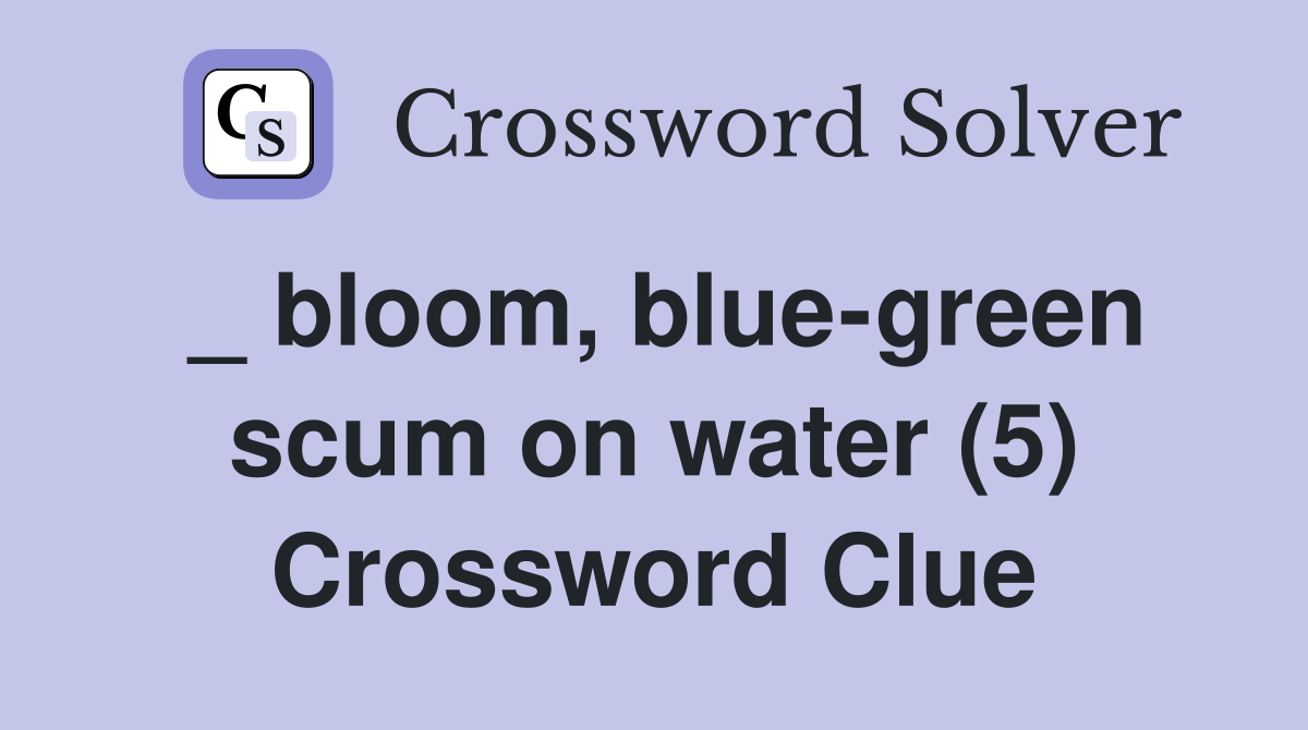 _ bloom, blue-green scum on water (5) Crossword Clue