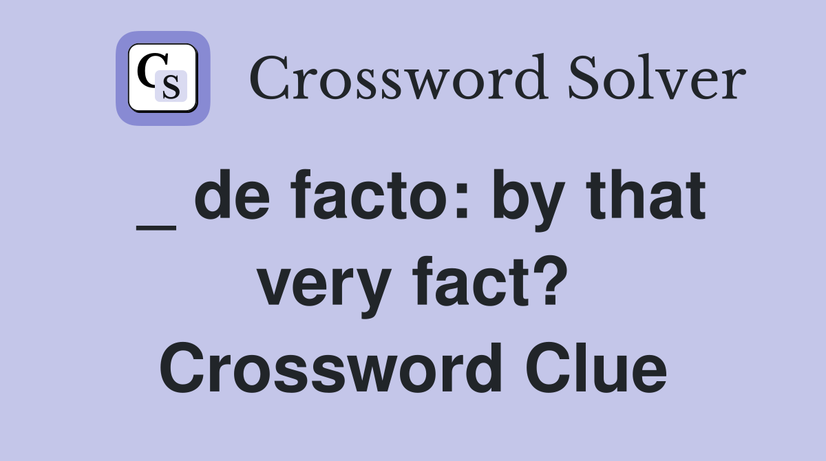 _ de facto: by that very fact? Crossword Clue