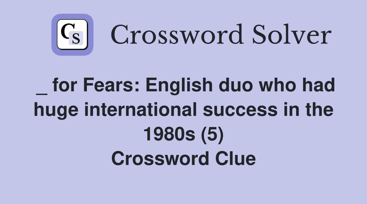 _ for Fears: English duo who had huge international success in the 1980s (5) Crossword Clue