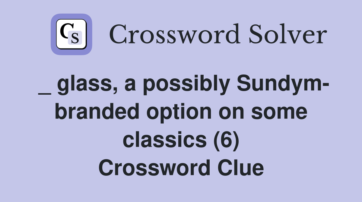 _ glass, a possibly Sundym- branded option on some classics (6) Crossword Clue