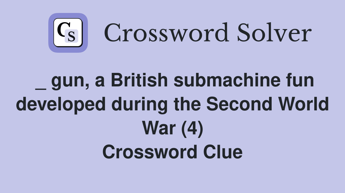 _ gun, a British submachine fun developed during the Second World War (4) Crossword Clue