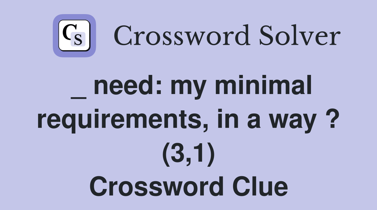 _ need: my minimal requirements, in a way ? (3,1) Crossword Clue