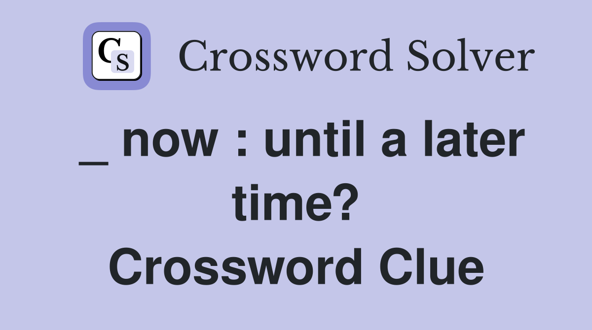_ now : until a later time? Crossword Clue