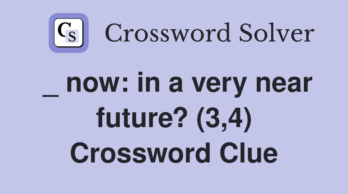 _ now: in a very near future? (3,4) Crossword Clue