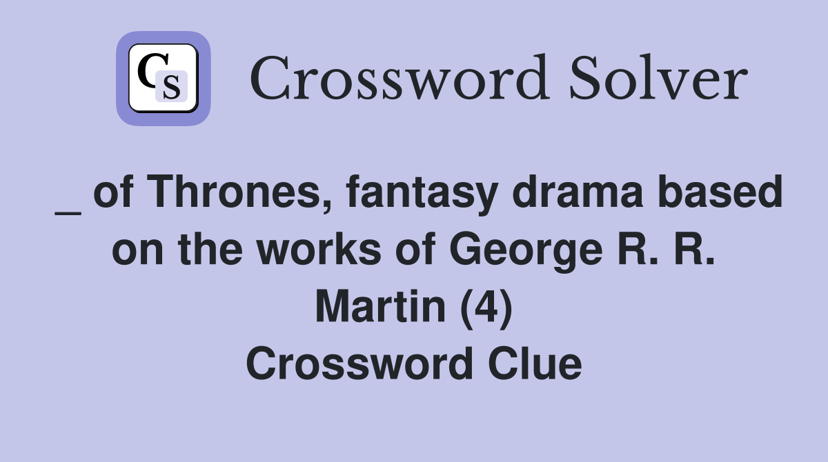 _ of Thrones, fantasy drama based on the works of George R. R. Martin (4) Crossword Clue