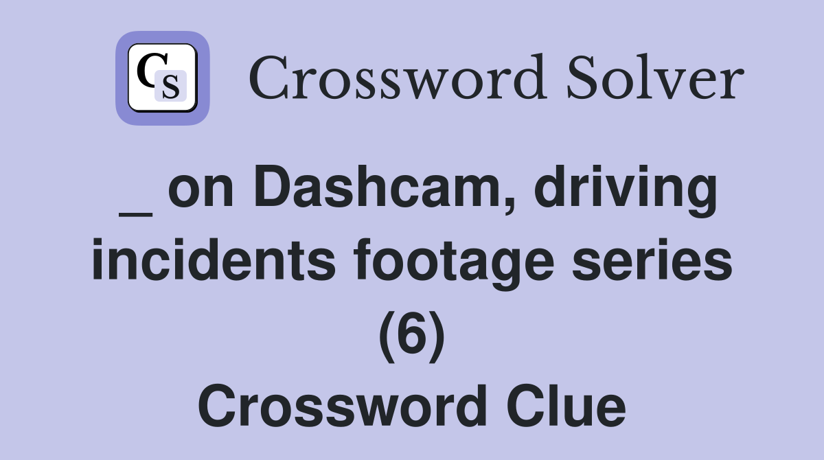 _ on Dashcam, driving incidents footage series (6) Crossword Clue