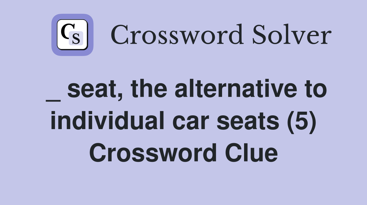 _ seat, the alternative to individual car seats (5) Crossword Clue
