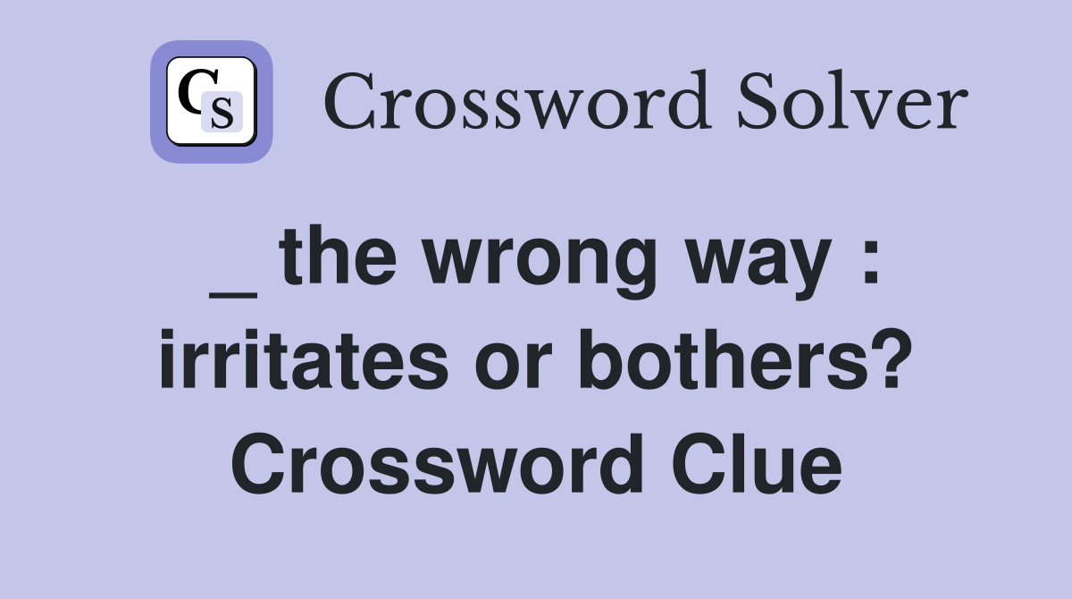 _ the wrong way : irritates or bothers? Crossword Clue