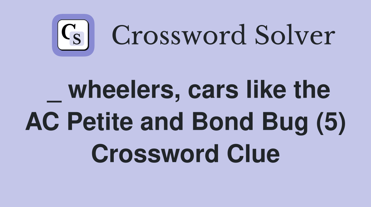 _ wheelers, cars like the AC Petite and Bond Bug (5) Crossword Clue
