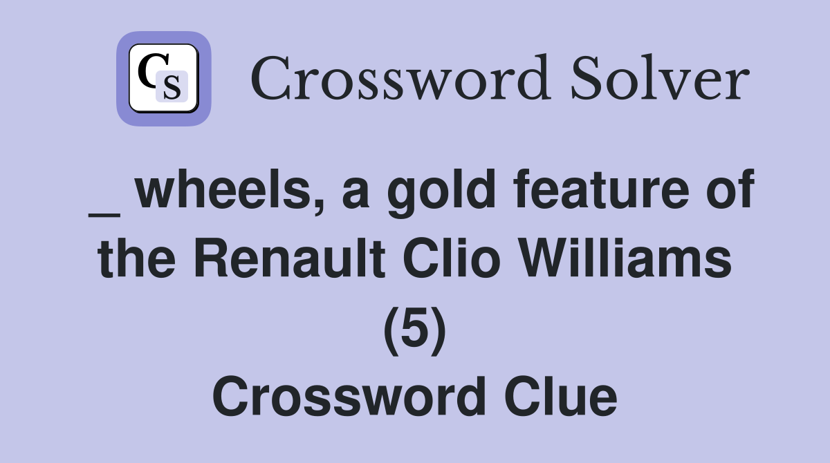 _ wheels, a gold feature of the Renault Clio Williams (5) Crossword Clue