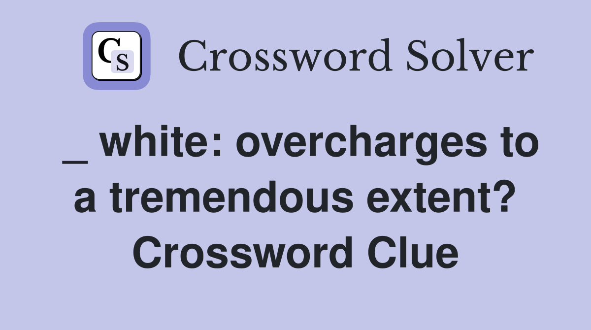 _ white: overcharges to a tremendous extent? Crossword Clue