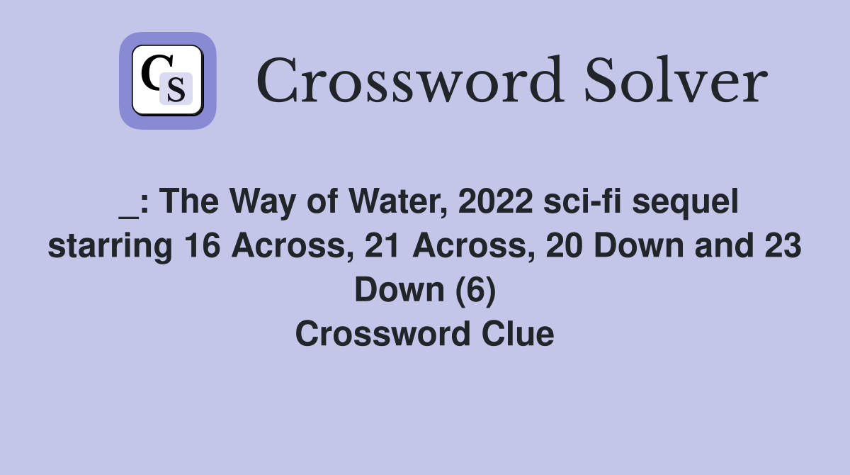 _: The Way of Water, 2022 sci-fi sequel starring 16 Across, 21 Across, 20 Down and 23 Down (6) Crossword Clue
