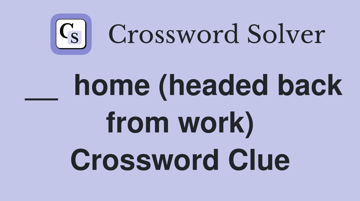 __  home (headed back from work) Crossword Clue