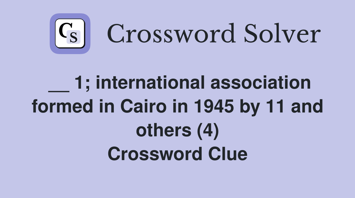 __ 1; international association formed in Cairo in 1945 by 11 and others (4) Crossword Clue