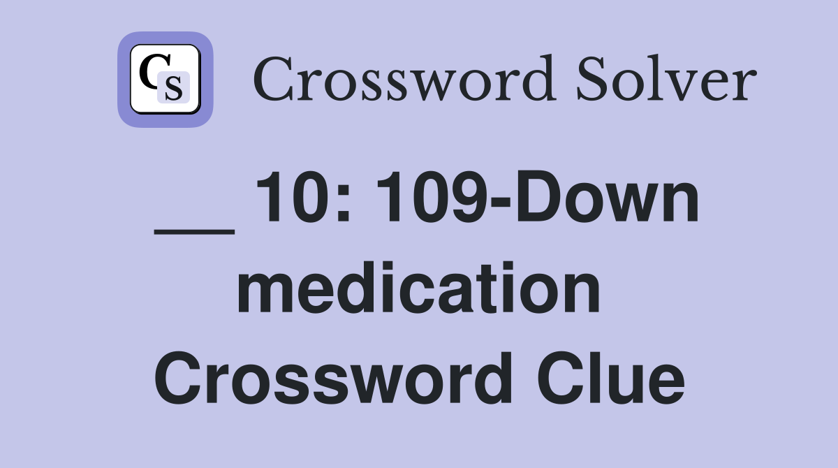 __ 10: 109-Down medication Crossword Clue