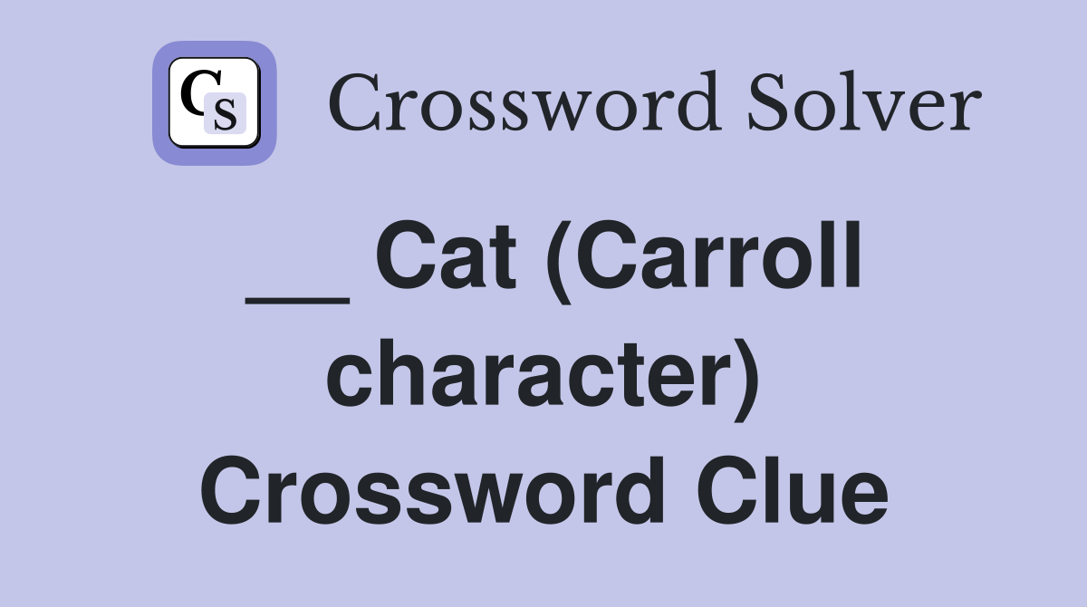 __ Cat (Carroll character) Crossword Clue