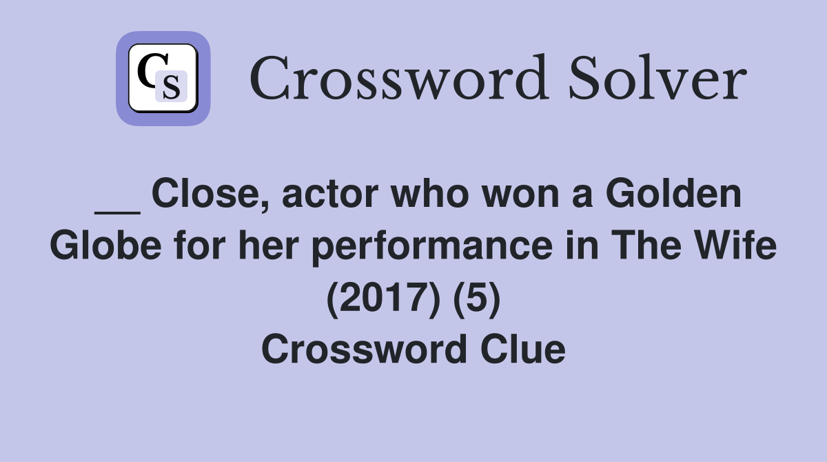 __ Close, actor who won a Golden Globe for her performance in The Wife (2017) (5) Crossword Clue