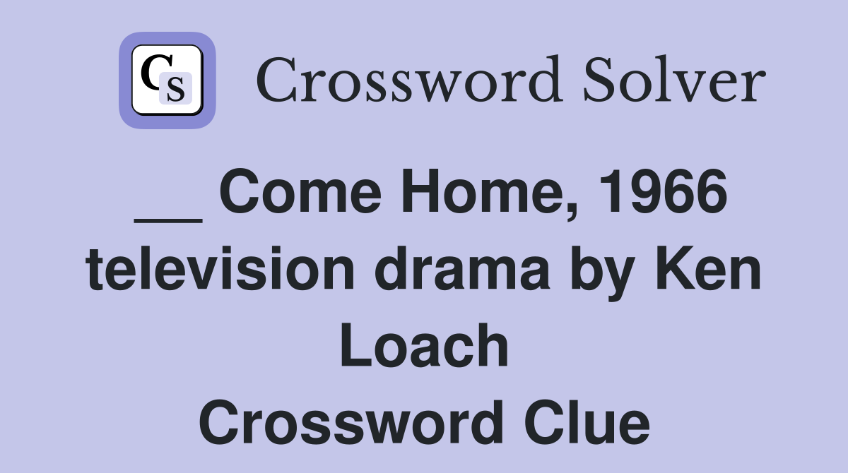 __ Come Home, 1966 television drama by Ken Loach Crossword Clue