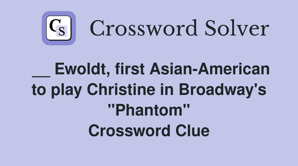 __ Ewoldt, first Asian-American to play Christine in Broadway's "Phantom" Crossword Clue