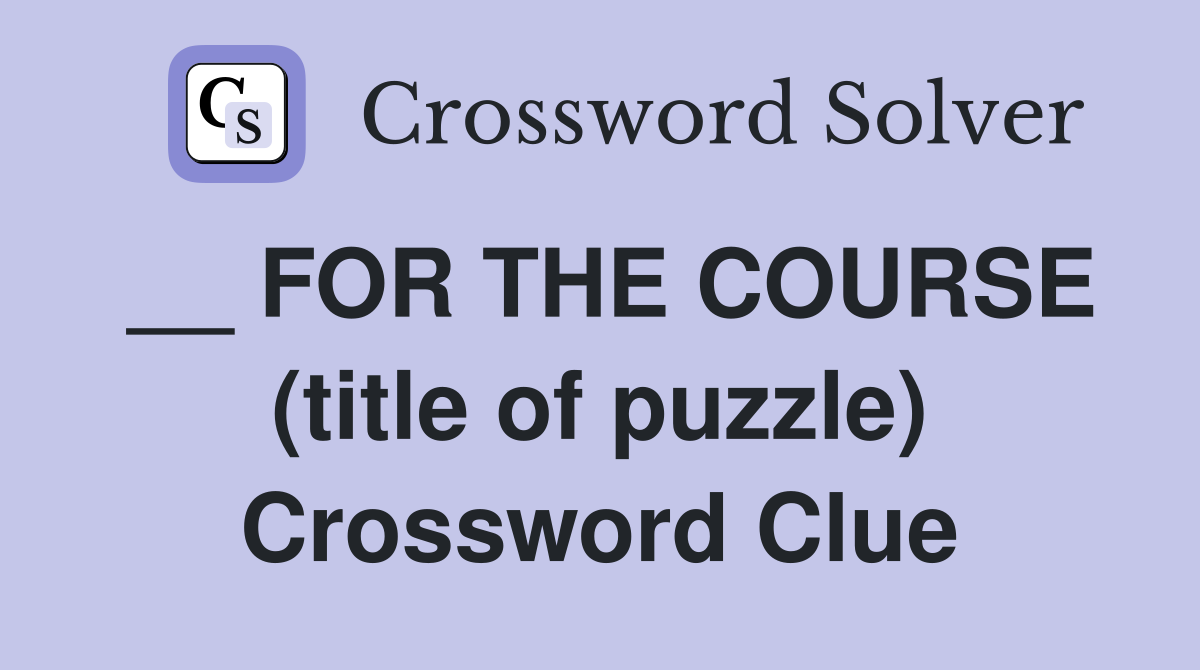 __ FOR THE COURSE (title of puzzle) Crossword Clue