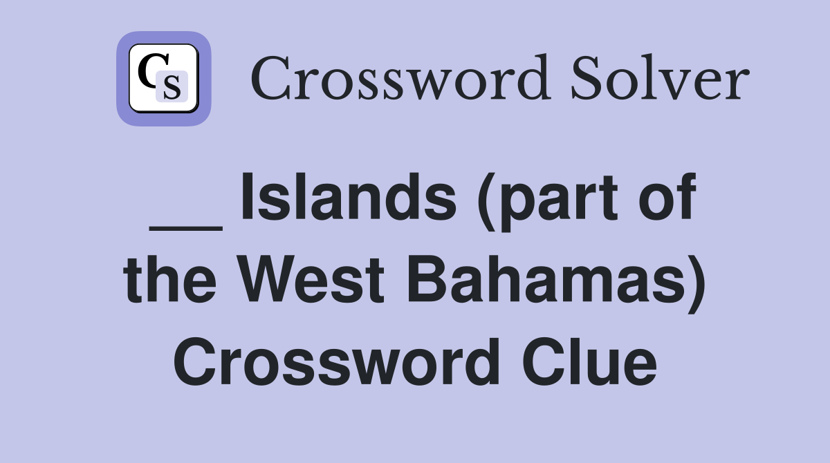 __ Islands (part of the West Bahamas) Crossword Clue