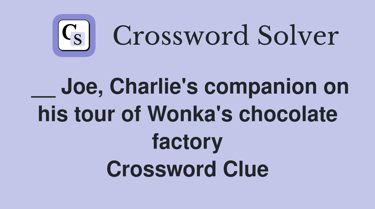 __ Joe, Charlie's companion on his tour of Wonka's chocolate factory Crossword Clue