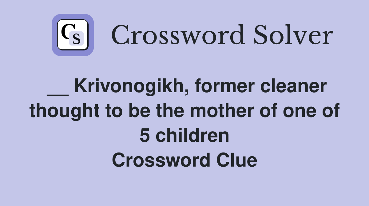 __ Krivonogikh, former cleaner thought to be the mother of one of 5 children Crossword Clue