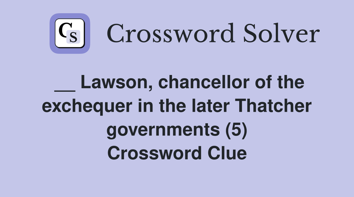 __ Lawson, chancellor of the exchequer in the later Thatcher governments (5) Crossword Clue