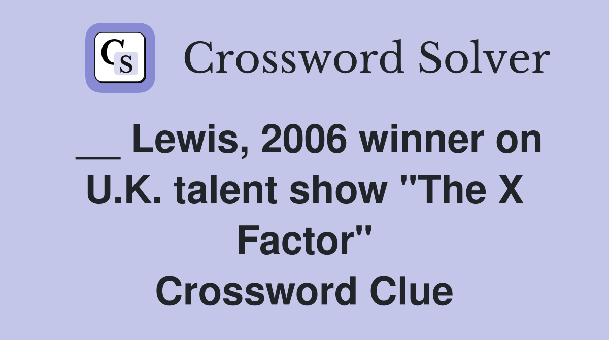 __ Lewis, 2006 winner on U.K. talent show "The X Factor" Crossword Clue