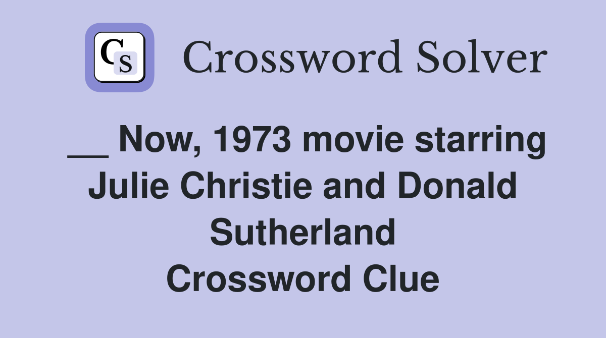 __ Now, 1973 movie starring Julie Christie and Donald Sutherland Crossword Clue