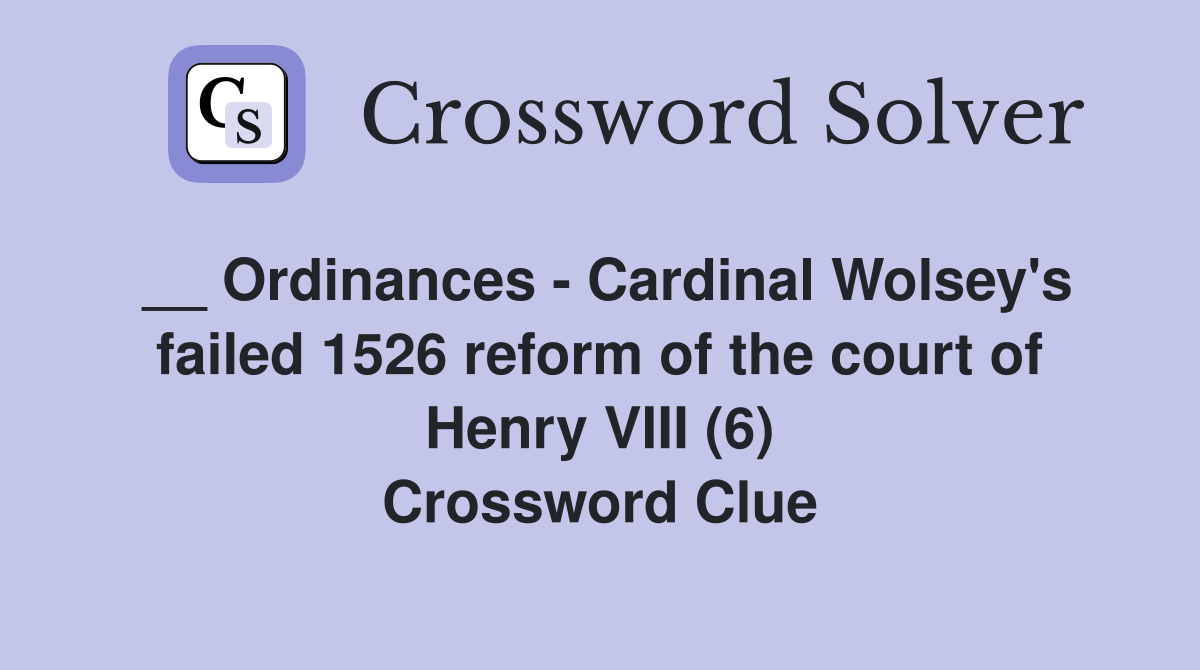 __ Ordinances - Cardinal Wolsey's failed 1526 reform of the court of Henry VIII (6) Crossword Clue