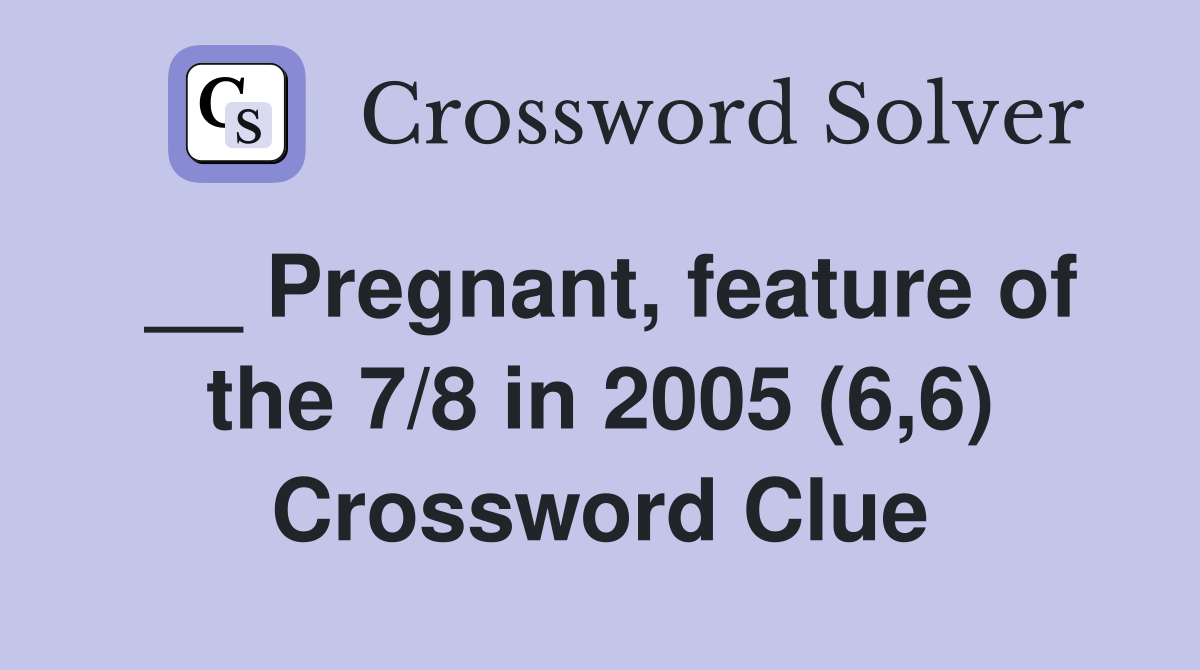 __ Pregnant, feature of the 7/8 in 2005 (6,6) Crossword Clue