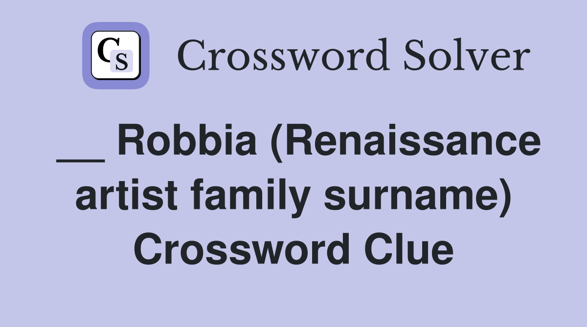 __ Robbia (Renaissance artist family surname) Crossword Clue