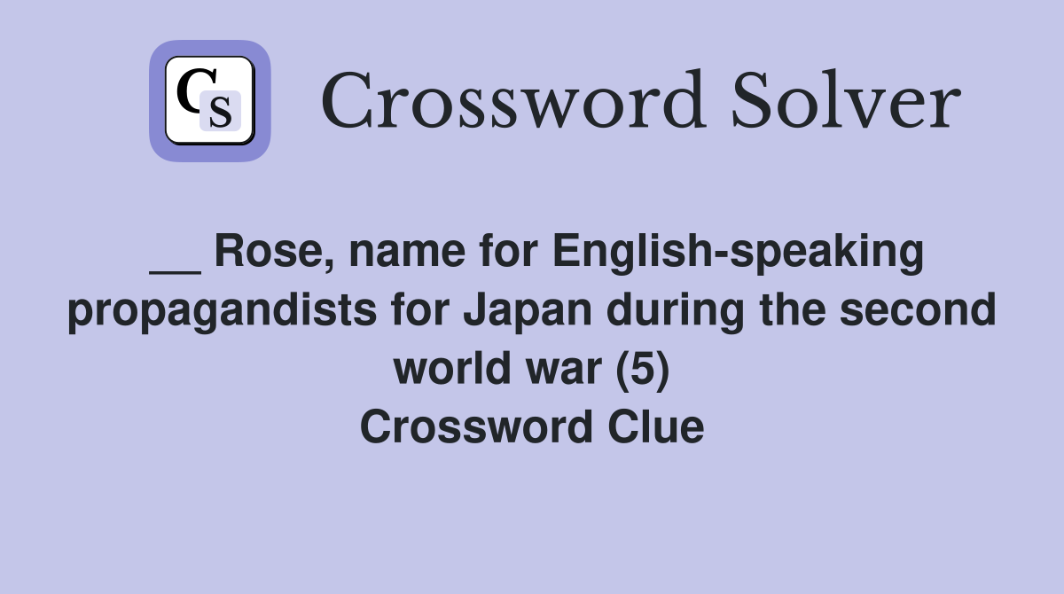 __ Rose, name for English-speaking propagandists for Japan during the second world war (5) Crossword Clue