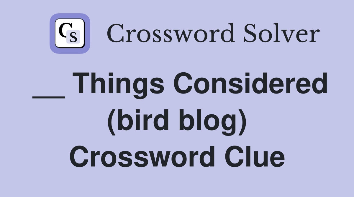 __ Things Considered (bird blog) Crossword Clue