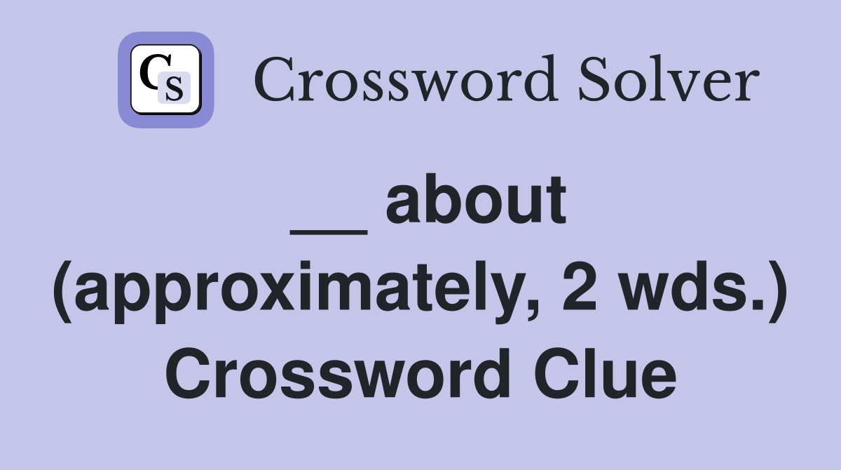 __ about (approximately, 2 wds.) Crossword Clue