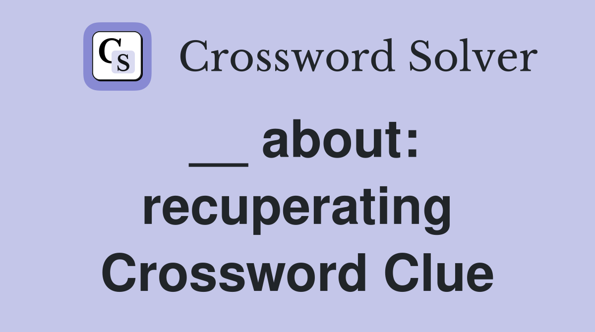 __ about: recuperating Crossword Clue