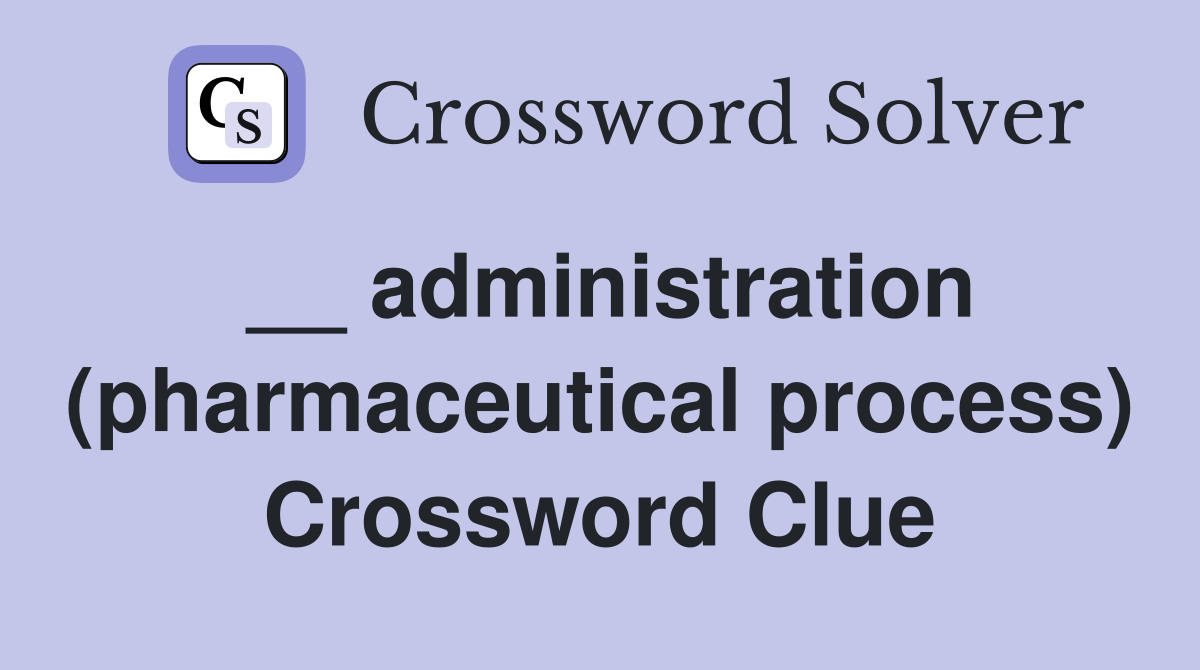 __ administration (pharmaceutical process) Crossword Clue