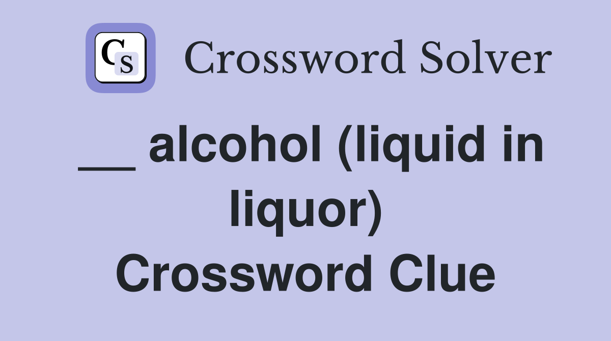 __ alcohol (liquid in liquor) Crossword Clue