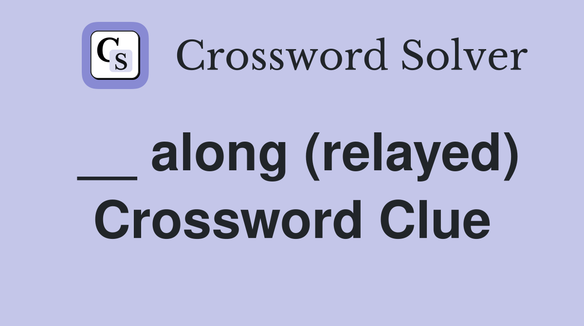 __ along (relayed) Crossword Clue