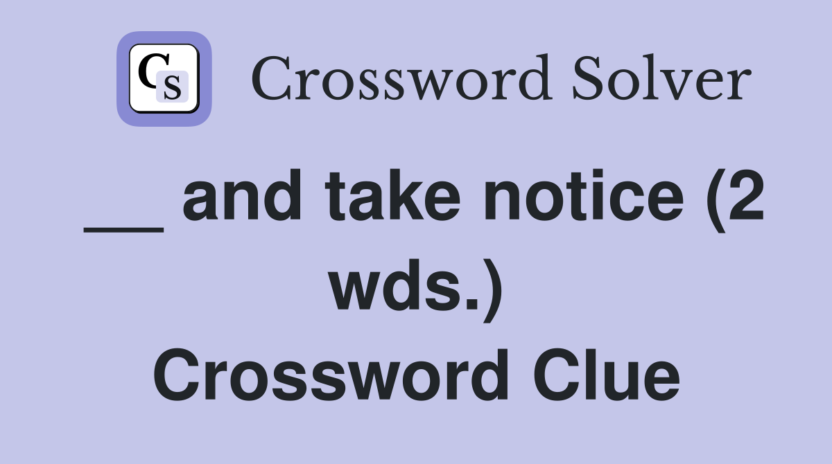 __ and take notice (2 wds.) Crossword Clue