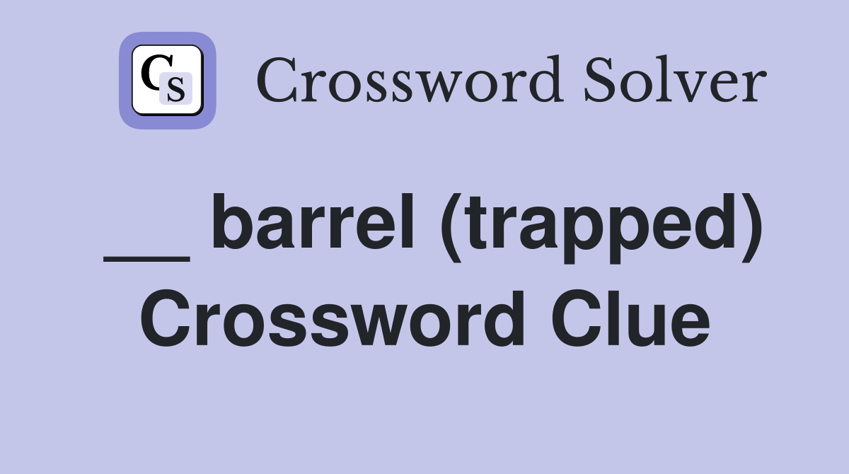 __ barrel (trapped) Crossword Clue
