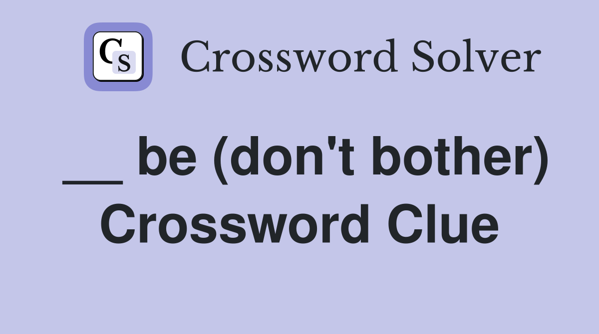 __ be (don't bother) Crossword Clue