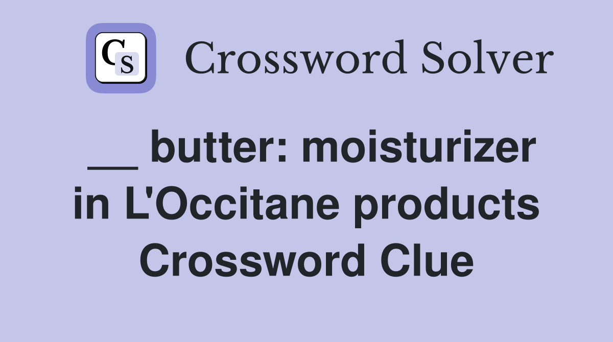 __ butter: moisturizer in L'Occitane products Crossword Clue